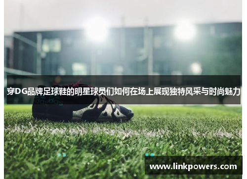穿DG品牌足球鞋的明星球员们如何在场上展现独特风采与时尚魅力
