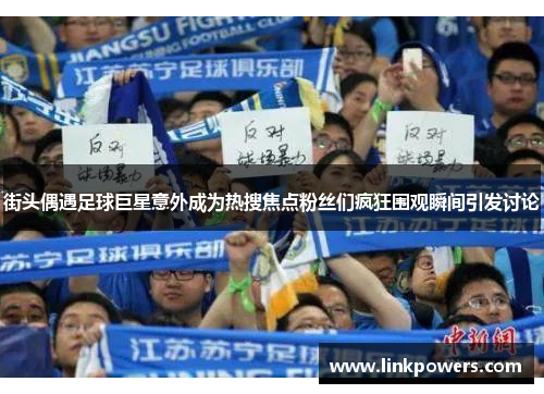 街头偶遇足球巨星意外成为热搜焦点粉丝们疯狂围观瞬间引发讨论