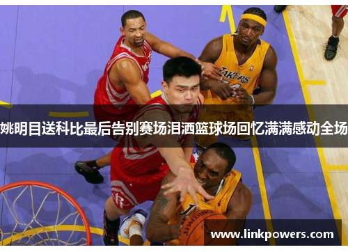 姚明目送科比最后告别赛场泪洒篮球场回忆满满感动全场