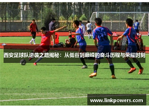 西安足球队逆袭之路揭秘：从低谷到巅峰的奋斗历程与荣耀时刻