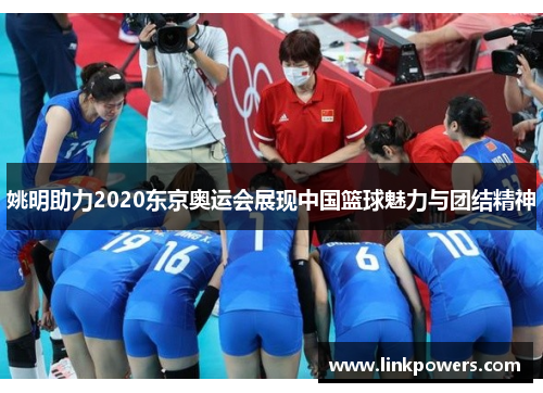 姚明助力2020东京奥运会展现中国篮球魅力与团结精神