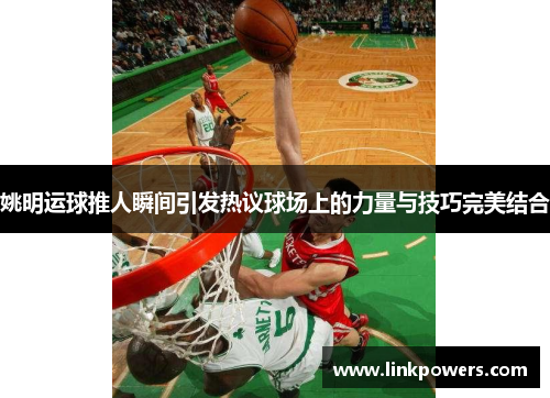 姚明运球推人瞬间引发热议球场上的力量与技巧完美结合