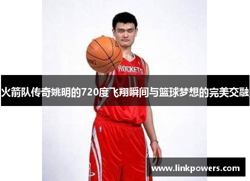 火箭队传奇姚明的720度飞翔瞬间与篮球梦想的完美交融