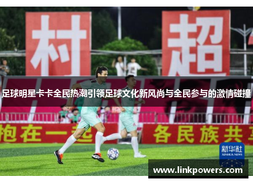 足球明星卡卡全民热潮引领足球文化新风尚与全民参与的激情碰撞