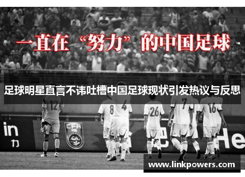 足球明星直言不讳吐槽中国足球现状引发热议与反思