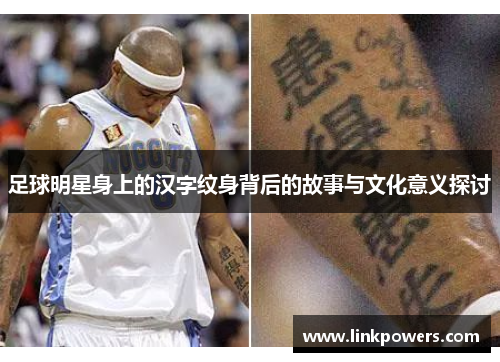 足球明星身上的汉字纹身背后的故事与文化意义探讨