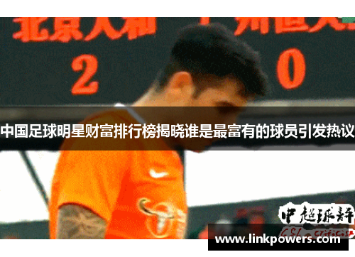 中国足球明星财富排行榜揭晓谁是最富有的球员引发热议