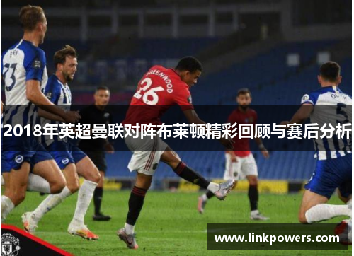 2018年英超曼联对阵布莱顿精彩回顾与赛后分析