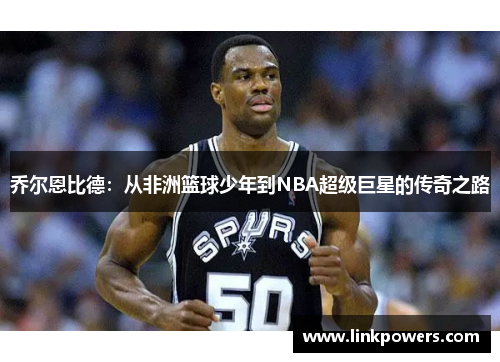 乔尔恩比德：从非洲篮球少年到NBA超级巨星的传奇之路