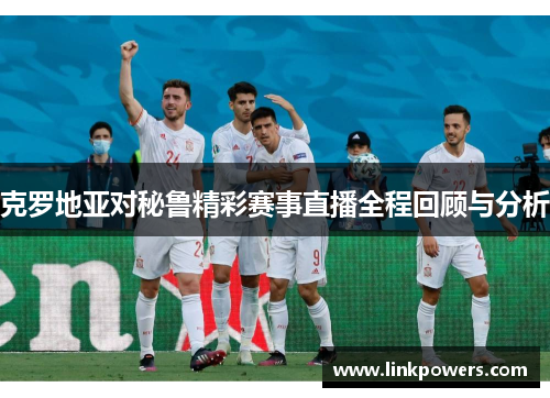 克罗地亚对秘鲁精彩赛事直播全程回顾与分析