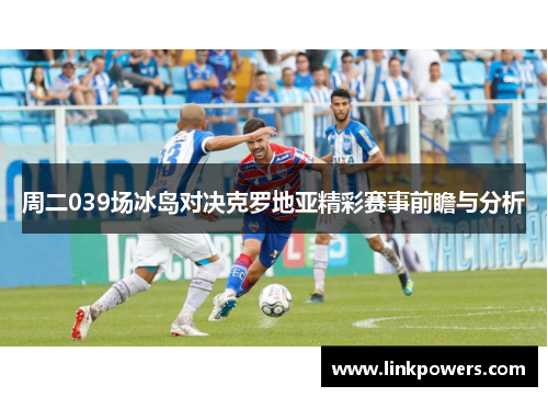 周二039场冰岛对决克罗地亚精彩赛事前瞻与分析