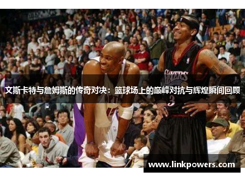 文斯卡特与詹姆斯的传奇对决：篮球场上的巅峰对抗与辉煌瞬间回顾