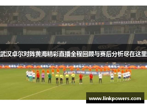 武汉卓尔对阵黄海精彩直播全程回顾与赛后分析尽在这里