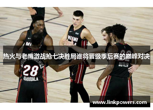 热火与老鹰激战抢七决胜局谁将晋级季后赛的巅峰对决