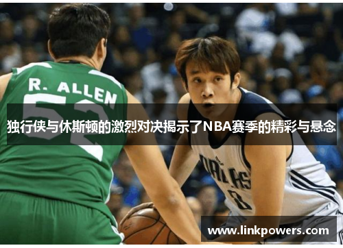 独行侠与休斯顿的激烈对决揭示了NBA赛季的精彩与悬念