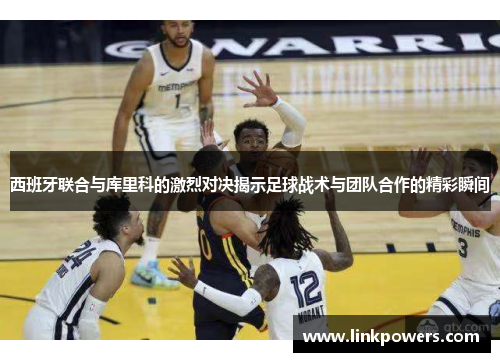 西班牙联合与库里科的激烈对决揭示足球战术与团队合作的精彩瞬间